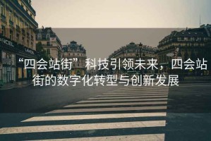 “四會站街”科技引領(lǐng)未來，四會站街的數(shù)字化轉(zhuǎn)型與創(chuàng)新發(fā)展