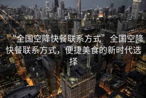 “全國(guó)空降快餐聯(lián)系方式”全國(guó)空降快餐聯(lián)系方式，便捷美食的新時(shí)代選擇