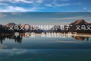 “義烏義亭150塊錢(qián)的小巷子”義烏義亭，探索一條獨(dú)特的小巷子