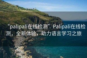 “palipali在線檢測”Palipali在線檢測，全新體驗，助力語言學(xué)習(xí)之旅