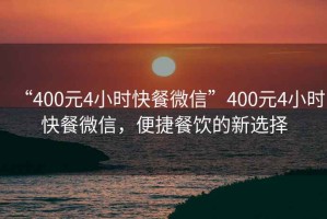“400元4小時(shí)快餐微信”400元4小時(shí)快餐微信，便捷餐飲的新選擇