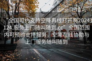 “全國可約支持空降再線打開啊20241124.服務(wù)上門隨叫隨到.cc”全國范圍內(nèi)可預(yù)約支持服務(wù)，空降在線協(xié)助與上門服務(wù)隨叫隨到