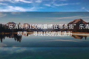 “樂清柳市150的愛情在哪條街”樂清柳市，尋找150的愛情街