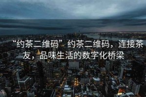 “約茶二維碼”約茶二維碼，連接茶友，品味生活的數(shù)字化橋梁