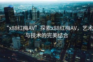 “x88紅梅AV”探索x88紅梅AV，藝術(shù)與技術(shù)的完美結(jié)合