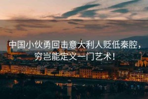 中國小伙勇回擊意大利人貶低秦腔，窮豈能定義一門藝術(shù)！
