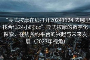 “莞式按摩在線打開20241124.去哪里找合適24小時.cc”莞式按摩的數(shù)字化探索，在線預(yù)約平臺的興起與未來發(fā)展（2023年視角）