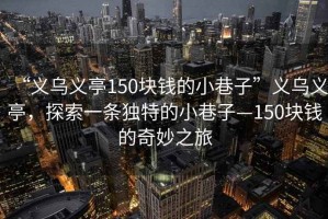 “義烏義亭150塊錢的小巷子”義烏義亭，探索一條獨(dú)特的小巷子—150塊錢的奇妙之旅