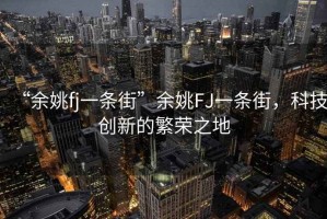 “余姚fj一條街”余姚FJ一條街，科技創(chuàng)新的繁榮之地