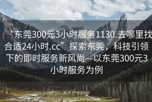 “東莞300元3小時(shí)服務(wù)1130.去哪里找合適24小時(shí).cc”探索東莞，科技引領(lǐng)下的即時(shí)服務(wù)新風(fēng)尚—以東莞300元3小時(shí)服務(wù)為例