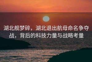 湖北艦夢碎，湖北退出航母命名爭奪戰(zhàn)，背后的科技力量與戰(zhàn)略考量