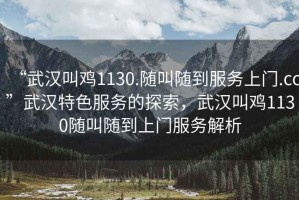 “武漢叫雞1130.隨叫隨到服務(wù)上門.cc”武漢特色服務(wù)的探索，武漢叫雞1130隨叫隨到上門服務(wù)解析