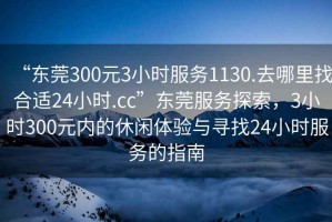 “東莞300元3小時服務(wù)1130.去哪里找合適24小時.cc”東莞服務(wù)探索，3小時300元內(nèi)的休閑體驗與尋找24小時服務(wù)的指南