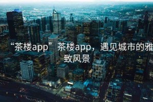 “茶樓app”茶樓app，遇見城市的雅致風(fēng)景