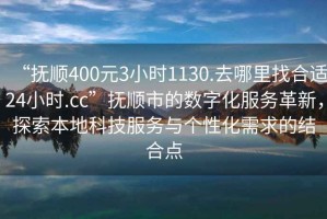 “撫順400元3小時1130.去哪里找合適24小時.cc”撫順市的數(shù)字化服務革新，探索本地科技服務與個性化需求的結合點