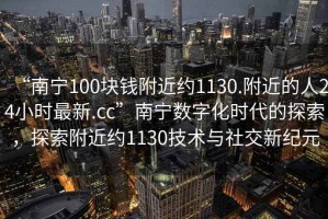 “南寧100塊錢附近約1130.附近的人24小時最新.cc”南寧數(shù)字化時代的探索，探索附近約1130技術與社交新紀元