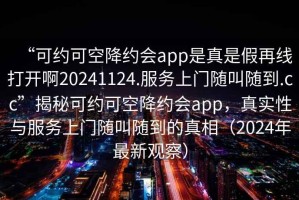 “可約可空降約會app是真是假再線打開啊20241124.服務(wù)上門隨叫隨到.cc”揭秘可約可空降約會app，真實(shí)性與服務(wù)上門隨叫隨到的真相（2024年最新觀察）