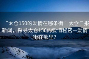 “太倉150的愛情在哪條街”太倉日報新聞，探尋太倉150的愛情秘密—愛情街在哪里？