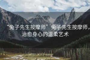 “兔子先生按摩師”兔子先生按摩師，治愈身心的溫柔藝術(shù)