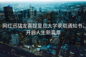 網(wǎng)紅迅猛龍喜提復(fù)旦大學(xué)錄取通知書，開啟人生新篇章