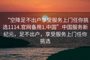 “空降足不出戶享受服務(wù)上門任你挑選1114.官網(wǎng)備用1.中國”中國服務(wù)新紀(jì)元，足不出戶，享受服務(wù)上門任你挑選