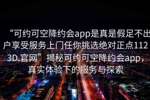 “可約可空降約會app是真是假足不出戶享受服務上門任你挑選絕對正點1123D.官網(wǎng)”揭秘可約可空降約會app，真實體驗下的服務與探索