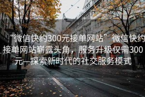 “微信快約300元接單網(wǎng)站”微信快約接單網(wǎng)站嶄露頭角，服務(wù)升級僅需300元—探索新時代的社交服務(wù)模式