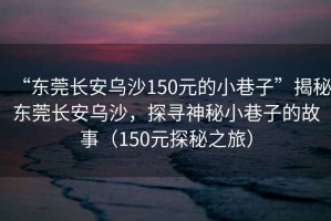 “東莞長安烏沙150元的小巷子”揭秘東莞長安烏沙，探尋神秘小巷子的故事（150元探秘之旅）