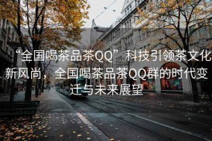 “全國喝茶品茶QQ”科技引領(lǐng)茶文化新風(fēng)尚，全國喝茶品茶QQ群的時代變遷與未來展望