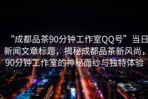 “成都品茶90分鐘工作室QQ號”當(dāng)日新聞文章標(biāo)題，揭秘成都品茶新風(fēng)尚，90分鐘工作室的神秘面紗與獨(dú)特體驗