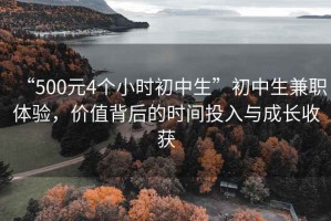 “500元4個(gè)小時(shí)初中生”初中生兼職體驗(yàn)，價(jià)值背后的時(shí)間投入與成長(zhǎng)收獲