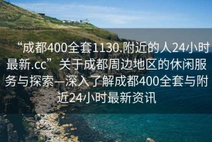 “成都400全套1130.附近的人24小時最新.cc”關(guān)于成都周邊地區(qū)的休閑服務(wù)與探索—深入了解成都400全套與附近24小時最新資訊