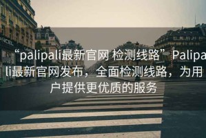 “palipali最新官網(wǎng) 檢測線路”Palipali最新官網(wǎng)發(fā)布，全面檢測線路，為用戶提供更優(yōu)質(zhì)的服務(wù)