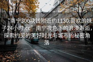 “南寧300塊錢附近約1130.喜歡的妹子24小時.cc”南寧夜色下的浪漫邂逅，探索約見的美好時光與城市的秘密角落