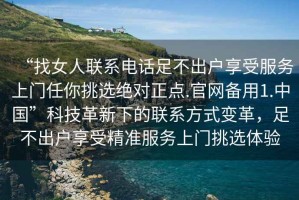 “找女人聯(lián)系電話足不出戶享受服務上門任你挑選絕對正點.官網(wǎng)備用1.中國”科技革新下的聯(lián)系方式變革，足不出戶享受精準服務上門挑選體驗