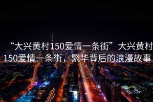 “大興黃村150愛情一條街”大興黃村150愛情一條街，繁華背后的浪漫故事