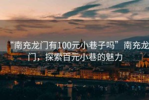 “南充龍門有100元小巷子嗎”南充龍門，探索百元小巷的魅力