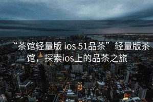 “茶館輕量版 ios 51品茶”輕量版茶館，探索ios上的品茶之旅