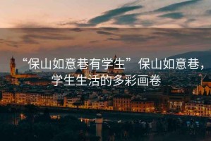 “保山如意巷有學(xué)生”保山如意巷，學(xué)生生活的多彩畫卷