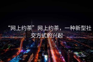 “網(wǎng)上約茶”網(wǎng)上約茶，一種新型社交方式的興起