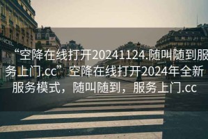 “空降在線打開(kāi)20241124.隨叫隨到服務(wù)上門(mén).cc”空降在線打開(kāi)2024年全新服務(wù)模式，隨叫隨到，服務(wù)上門(mén).cc