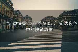 “定邊快餐200半夜500元”定邊夜色中的快餐風(fēng)情