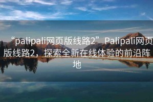 “palipali網(wǎng)頁(yè)版線路2”Palipali網(wǎng)頁(yè)版線路2，探索全新在線體驗(yàn)的前沿陣地