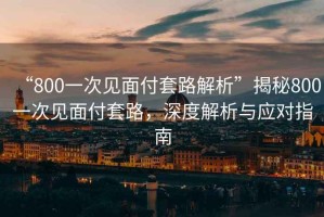 “800一次見(jiàn)面付套路解析”揭秘800一次見(jiàn)面付套路，深度解析與應(yīng)對(duì)指南