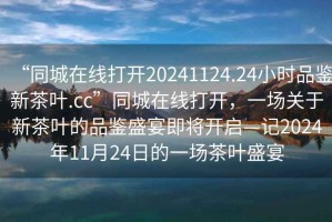 “同城在線打開20241124.24小時品鑒新茶葉.cc”同城在線打開，一場關(guān)于新茶葉的品鑒盛宴即將開啟—記2024年11月24日的一場茶葉盛宴