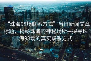 “珠海98場(chǎng)聯(lián)系方式”當(dāng)日新聞文章標(biāo)題，揭秘珠海的神秘場(chǎng)所—探尋珠海98場(chǎng)的真實(shí)聯(lián)系方式