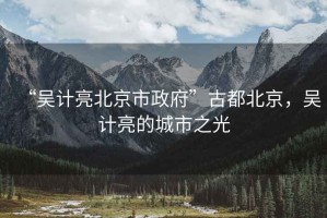 “吳計亮北京市政府”古都北京，吳計亮的城市之光