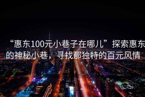 “惠東100元小巷子在哪兒”探索惠東的神秘小巷，尋找那獨特的百元風(fēng)情