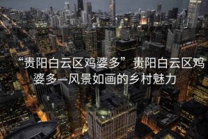“貴陽(yáng)白云區(qū)雞婆多”貴陽(yáng)白云區(qū)雞婆多—風(fēng)景如畫的鄉(xiāng)村魅力