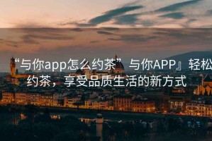 “與你app怎么約茶”與你APP』輕松約茶，享受品質(zhì)生活的新方式